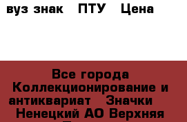 1.1) вуз знак : ПТУ › Цена ­ 189 - Все города Коллекционирование и антиквариат » Значки   . Ненецкий АО,Верхняя Пеша д.